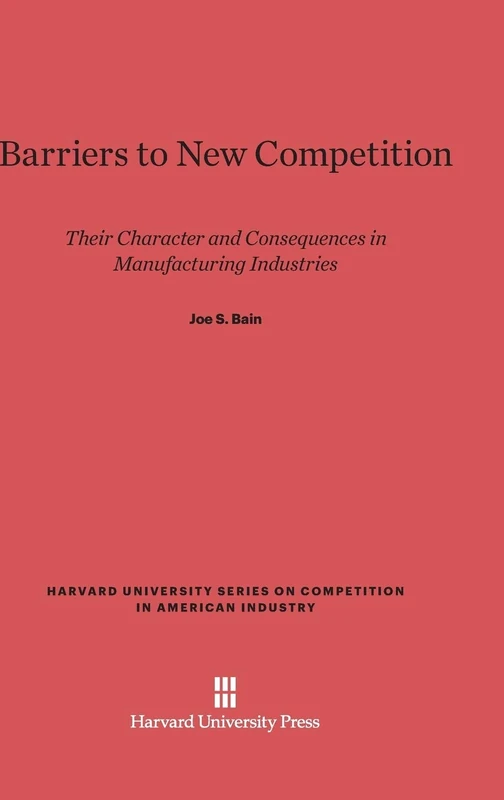 Barriers to New Competition: Their Character and Consequences in Manufacturing Industries: 3 (Harvard University Competition in American Industry)
