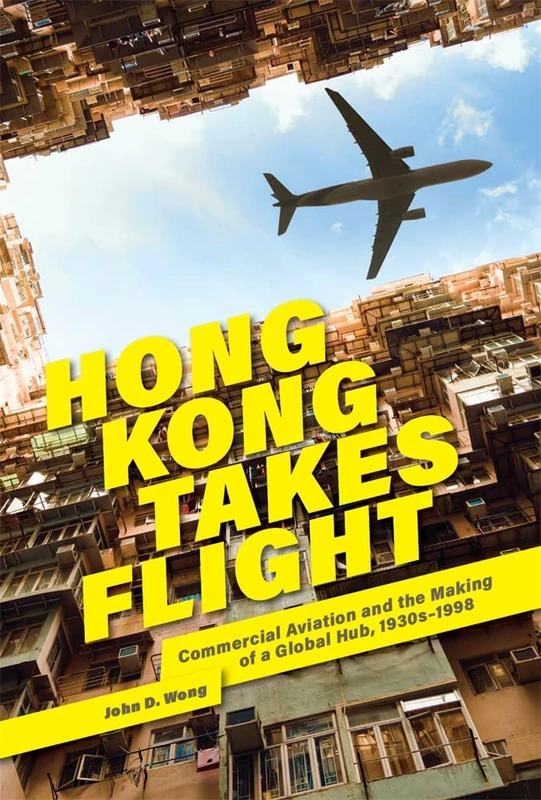 Hong Kong Takes Flight: Commercial Aviation and the Making of a Global Hub, 1930s–1998 (Harvard East Asian Monographs)