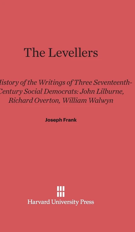 The Levellers: A History of the Writings of Three Seventeenth-Century Social Democrats: John Lilburne, Richard Overton, William Walwyn