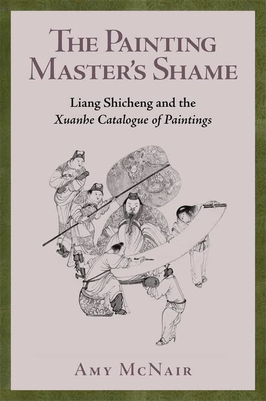 The Painting Master’s Shame: Liang Shicheng and the Xuanhe Catalogue of Paintings: 139 (Harvard-Yenching Institute Monograph Series)