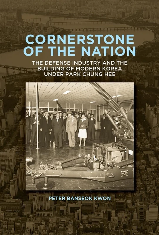 Cornerstone of the Nation: The Defense Industry and the Building of Modern Korea under Park Chung Hee: 467 (Harvard East Asian Monographs)