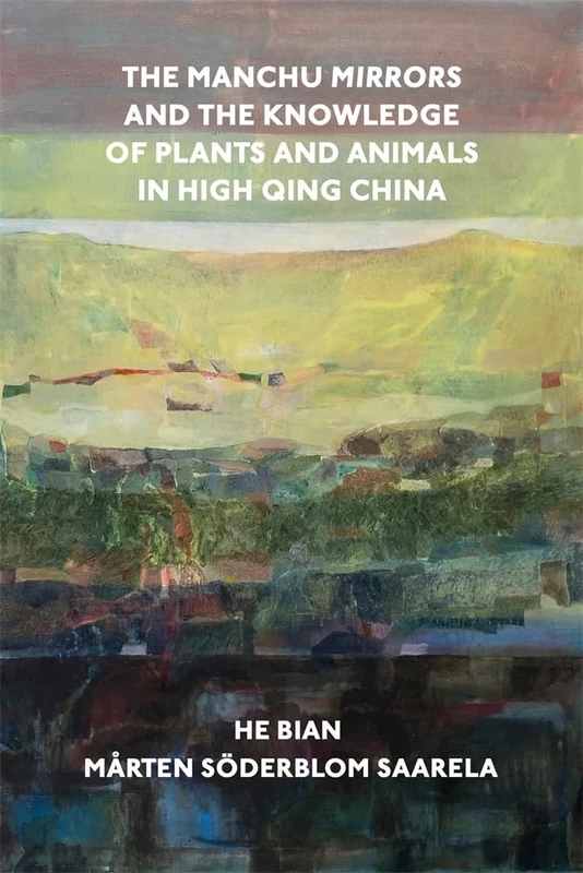 The Manchu Mirrors and the Knowledge of Plants and Animals in High Qing China (Harvard-Yenching Institute Monograph Series)