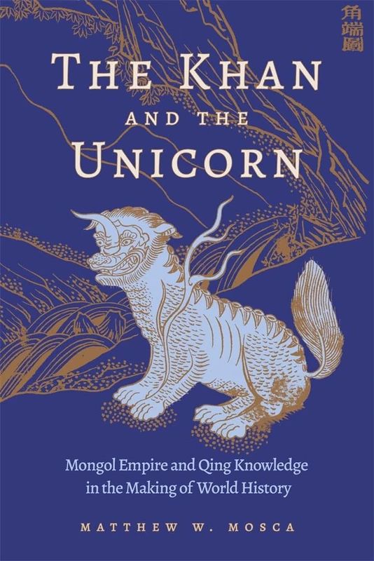 The Khan and the Unicorn: Mongol Empire and Qing Knowledge in the Making of World History (Harvard East Asian Monographs)