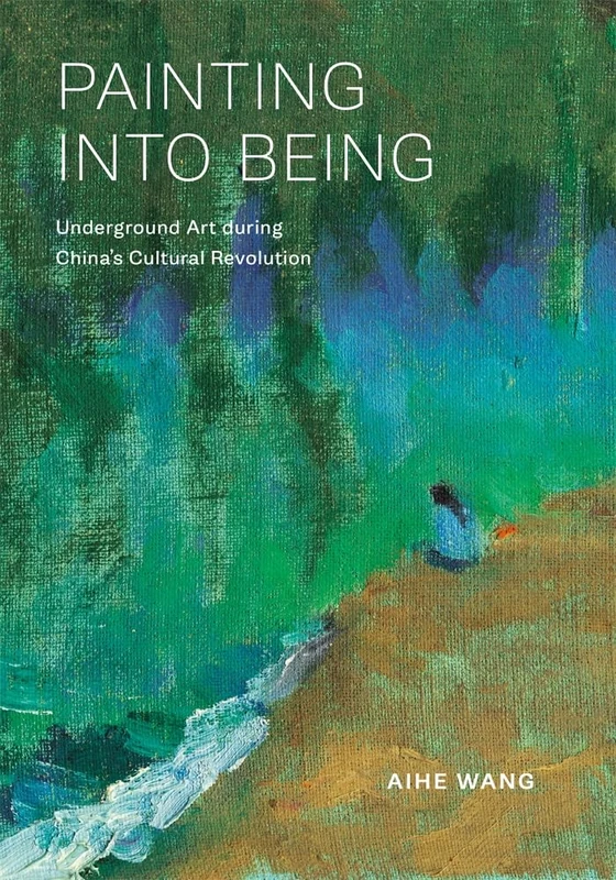 Painting into Being: Underground Art during China’s Cultural Revolution (Harvard East Asian Monographs)