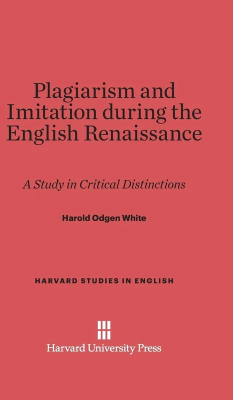Plagiarism and Imitation During the English Renaissance: A Study in Critical Distinctions: 12 (Harvard Studies in English)