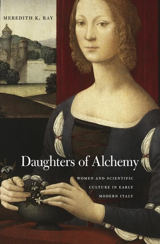 Daughters of Alchemy (I Tatti Studies in Italian Renaissance History): Women and Scientific Culture in Early Modern Italy: 17