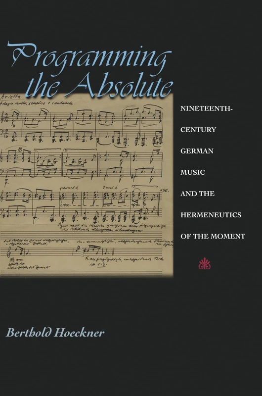 Programming the Absolute – Nineteenth–Century German Music and the Hermeneutics of the Moment