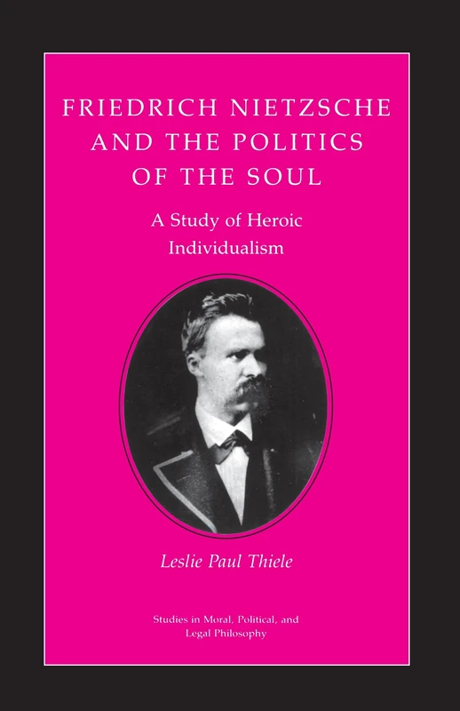 Friedrich Nietzsche and the Politics of the Soul: A Study of Heroic Individualism: 36 (Studies in Moral, Political, and Legal Philosophy)