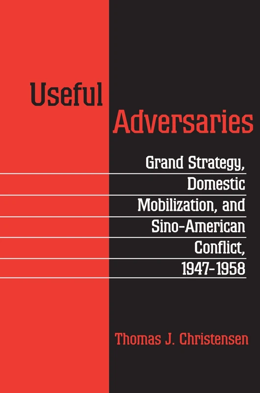 Useful Adversaries: Grand Strategy, Domestic Mobilization, and Sino-American Conflict, 1947-1958: 179 (Princeton Studies in International History and Politics)
