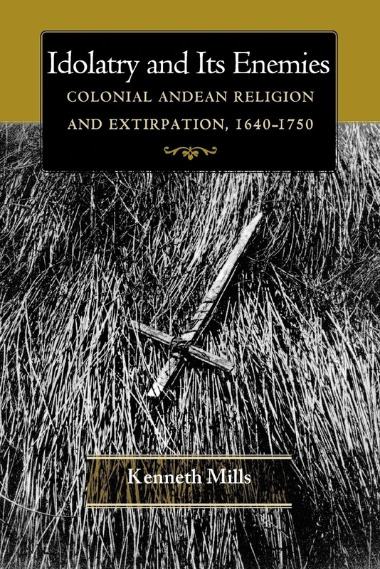 Idolatry & Its Enemies – Colonial Andean Religion & Extirpation, 1640 – 1750