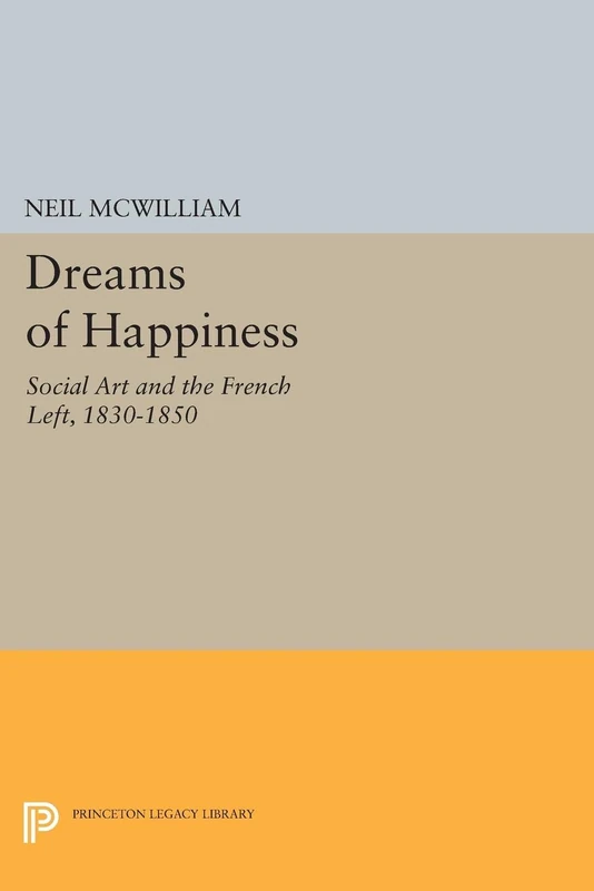 Dreams of Happiness – Social Art & the French Left, 1830–1850 (Princeton Legacy Library)
