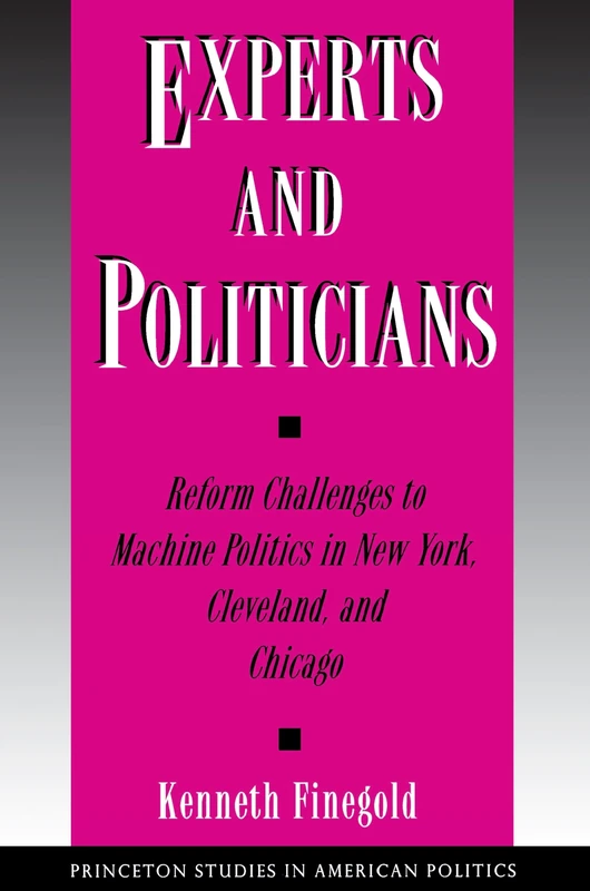 Experts and Politicians – Reform Challenges to Machine Politics in New York, Cleveland, and Chicago: 45 (Princeton Studies in American Politics)
