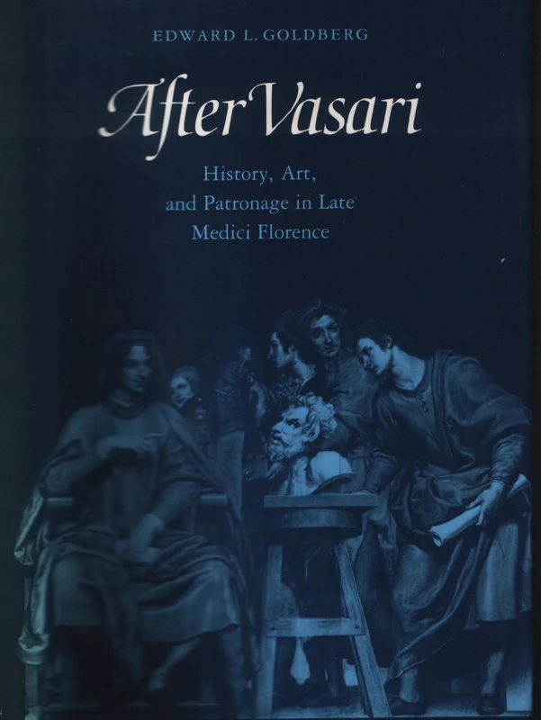 After Vasari – History, Art, & Patronage in Late Medici Florence: History, Art, and Patronage in Late Medici Florence