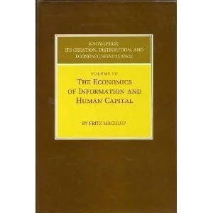 Knowledge – Its Creation,Distribution and Economic Significance V 3 the Economics of Information & Human Capital: The Economics of Information and Human Capital (Princeton Legacy Library)