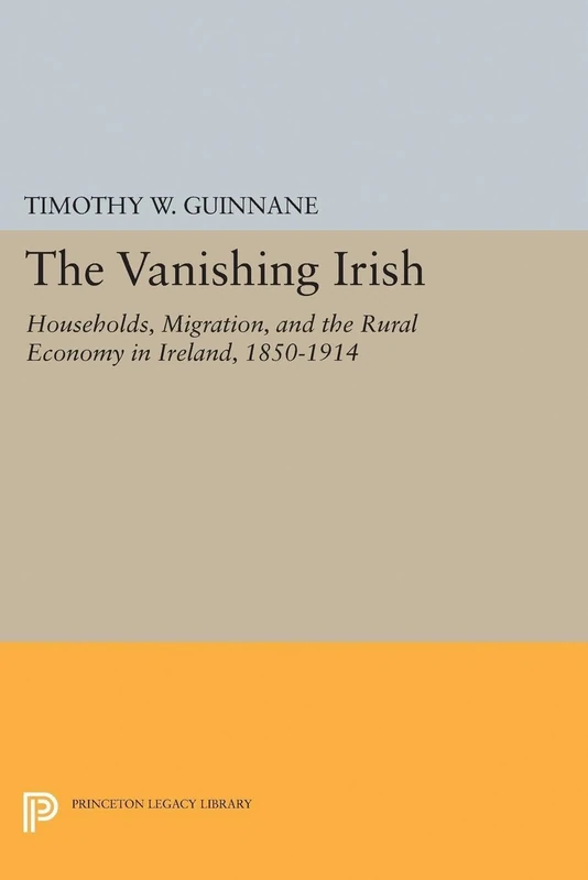 The Vanishing Irish – Households, Migration, and the Rural Economy in Ireland, 1850–1914: 4 (The Princeton Economic History of the Western World)