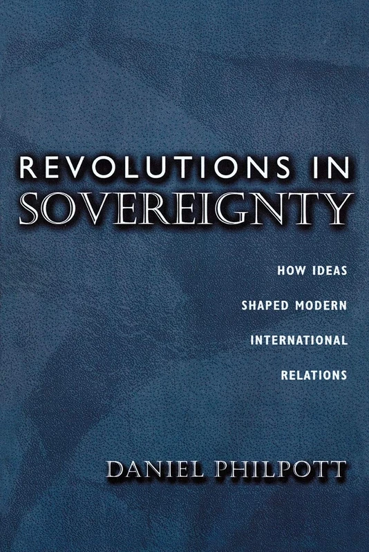 Revolutions in Sovereignty: How Ideas Shaped Modern International Relations: 92 (Princeton Studies in International History and Politics)