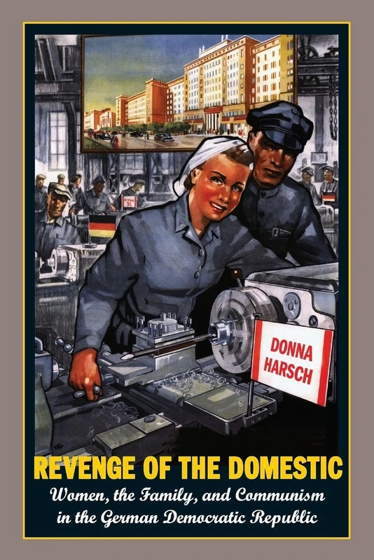 Revenge of the Domestic: Women, The Family, And Communism In The German Democratic Republic