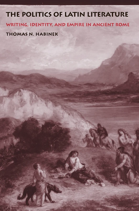 The Politics of Latin Literature – Writing, Identity, & Empire in Ancient Rome: Writing, Identity, and Empire in Ancient Rome