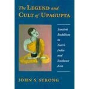 Legend & Cult of Upagupta – Sanskrit Buddhism in North India & Southeast Asia: Sanskrit Buddhism in North India and Southeast Asia (Princeton Legacy Library)