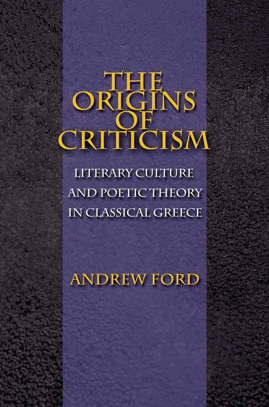 Origins of Criticism – Literary Culture & Poetic Theory in Classical Greece: Literary Culture and Poetic Theory in Classical Greece