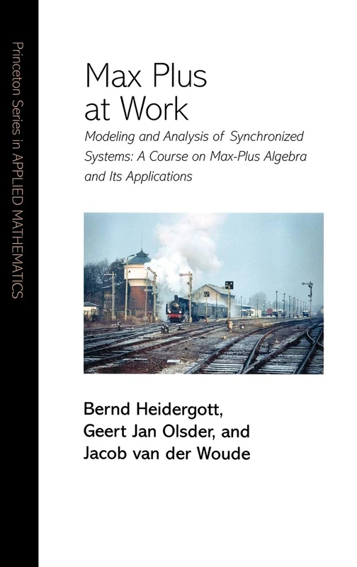 Max Plus at Work – Modeling and Analysis of Synchronized Systems: A Course on Max–Plus Algebra and Its Applications: 48 (Princeton Series in Applied Mathematics)