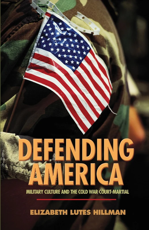 Defending America – Military Culture and the Cold War Court–Martial: 33 (Politics and Society in Modern America)