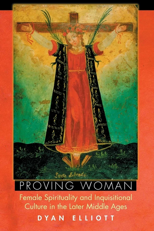 Proving Woman: Female Spirituality And Inquisitional Culture In The Later Middle Ages
