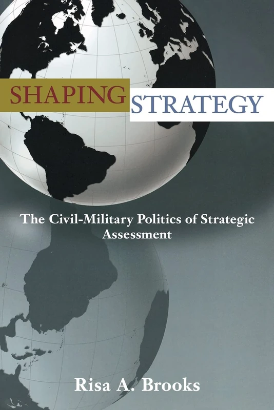 Shaping Strategy: The Civil-Military Politics of Strategic Assessment - Image 1
