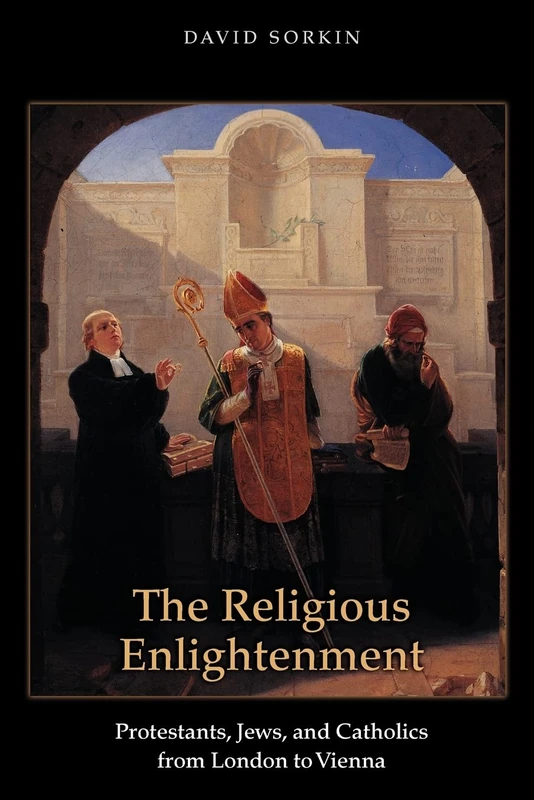 The Religious Enlightenment: Protestants, Jews, and Catholics from London to Vienna: 64 (Jews, Christians, and Muslims from the Ancient to the Modern World)
