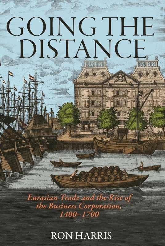 Going the Distance: Eurasian Trade and the Rise of the Business Corporation, 1400–1700: 82 (The Princeton Economic History of the Western World)