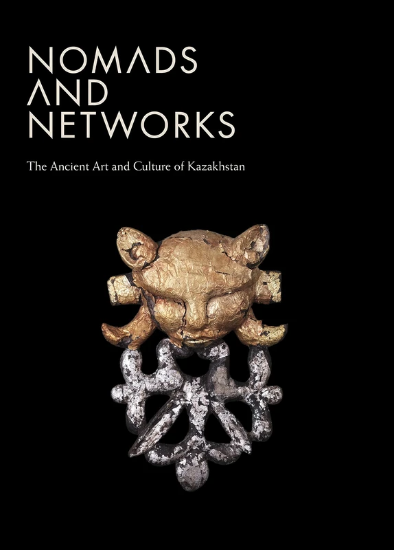 Nomads and Networks: The Ancient Art and Culture of Kazakhstan (Institute for the Study of the Ancient World Exhibition Catalogs)