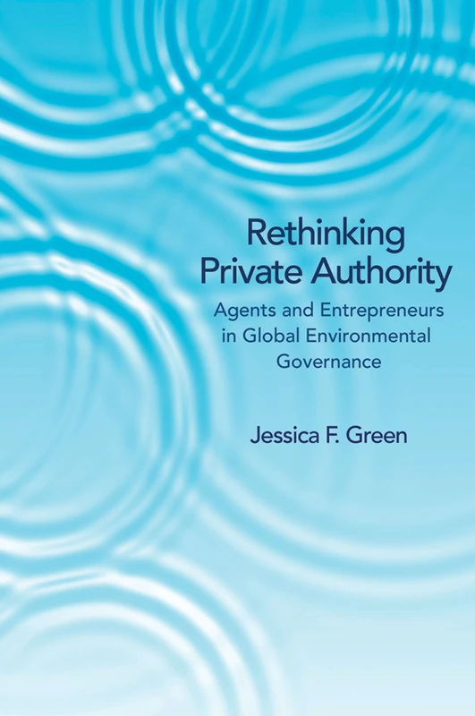 Rethinking Private Authority: Agents and Entrepreneurs in Global Environmental Governance