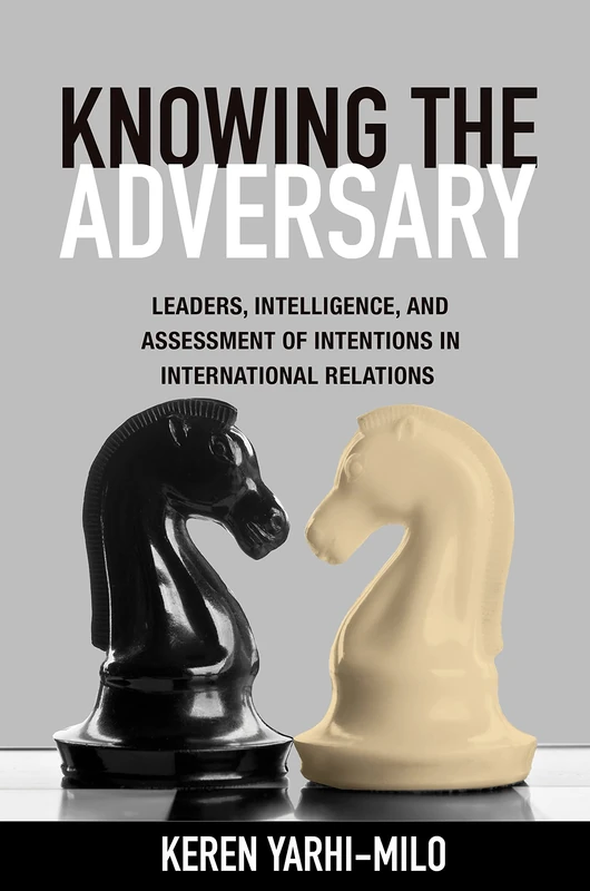 Knowing the Adversary – Leaders, Intelligence, and Assessment of Intentions in International Relations: 146 (Princeton Studies in International History and Politics)