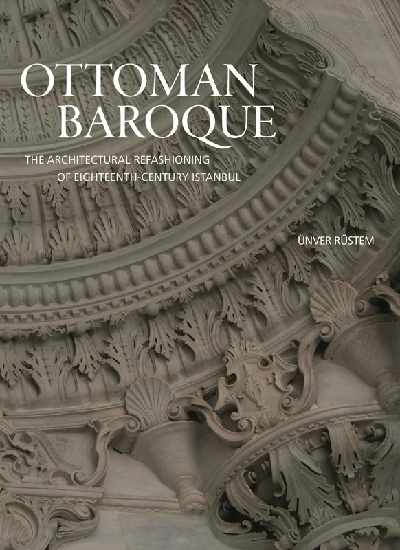 Ottoman Baroque – The Architectural Refashioning of Eighteenth–Century Istanbul