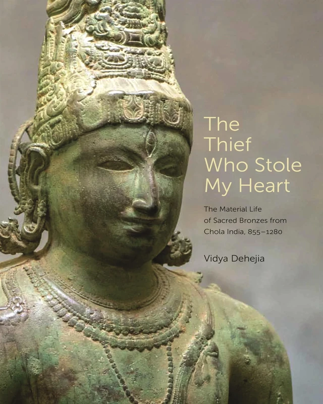 The Thief Who Stole My Heart: The Material Life of Sacred Bronzes from Chola India, 855–1280 (The A. W. Mellon Lectures in the Fine Arts)