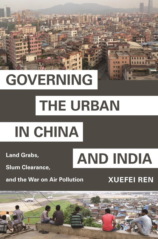 Governing the Urban in China and India: Land Grabs, Slum Clearance, and the War on Air Pollution: 8 (Princeton Studies in Contemporary China)