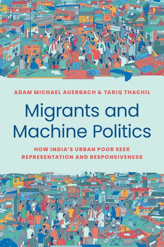 Migrants and Machine Politics: How India's Urban Poor Seek Representation and Responsiveness: 53 (Princeton Studies in Political Behavior)