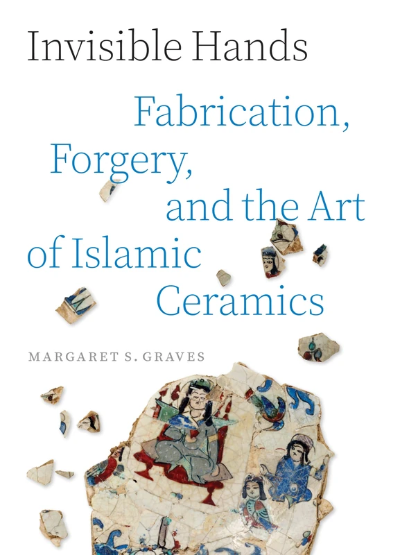 Invisible Hands: Fabrication, Forgery, and the Art of Islamic Ceramics