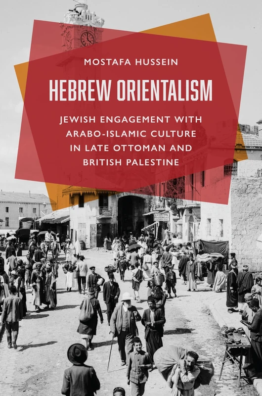 Hebrew Orientalism: Jewish Engagement with Arabo-Islamic Culture in Late Ottoman and British Palestine