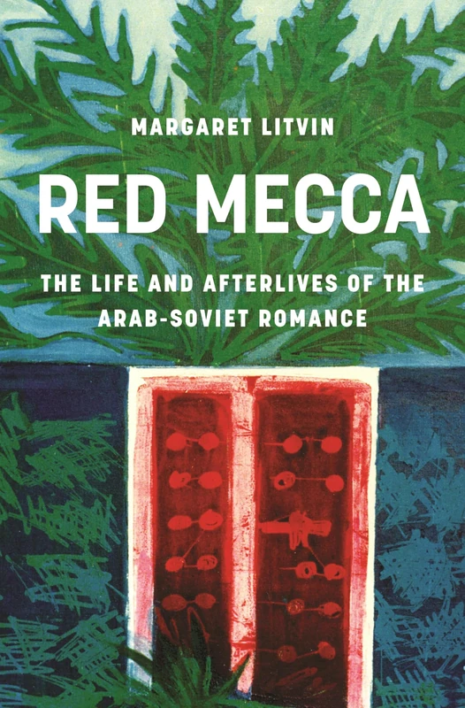 Red Mecca: The Life and Afterlives of the Arab-Soviet Romance