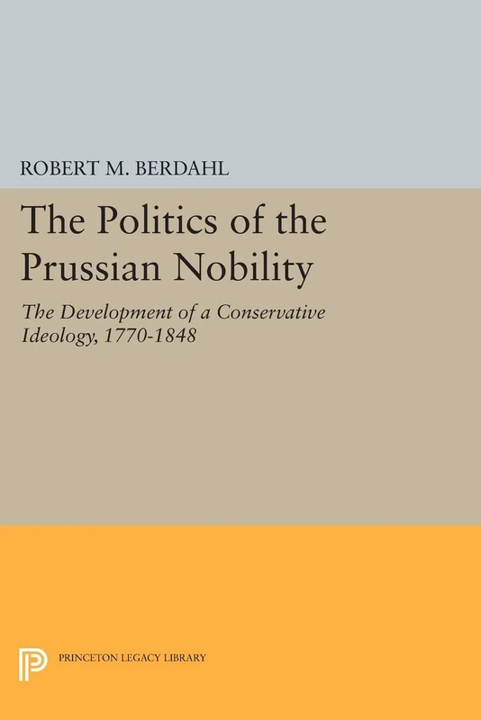 The Politics of the Prussian Nobility: The Development of a Conservative Ideology, 1770-1848 (Princeton Legacy Library): 944