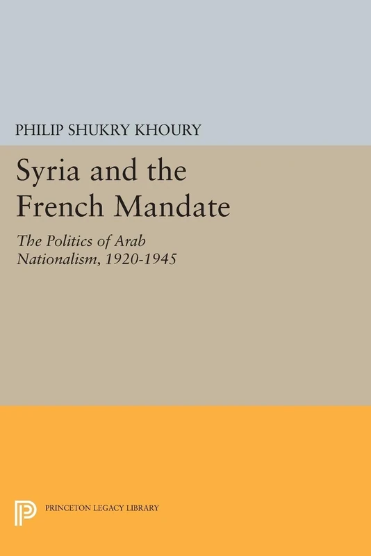 Syria and the French Mandate: The Politics of Arab Nationalism, 1920-1945 (Princeton Legacy Library) (Princeton Studies on the Near East)