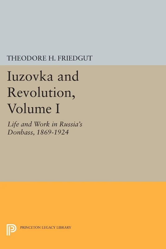 Iuzovka and Revolution, Volume I: Life and Work in Russia's Donbass, 1869-1924 (Studies of the Harriman Institute, Columbia University) (Princeton Legacy Library)