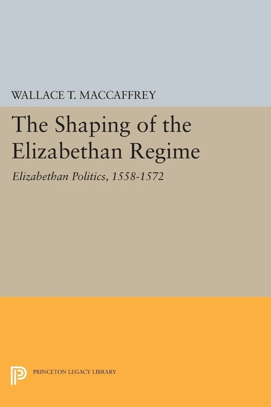 The Shaping of the Elizabethan Regime: Elizabethan Politics, 1558-1572 (Princeton Legacy Library): 1753
