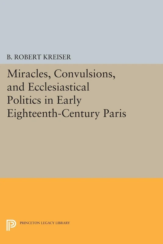 Miracles, Convulsions, and Ecclesiastical Politics in Early Eighteenth-Century Paris (Princeton Legacy Library): 1505
