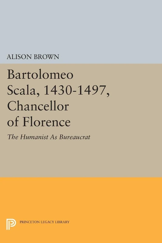 Bartolomeo Scala, 1430-1497, Chancellor of Florence: The Humanist As Bureaucrat (Princeton Legacy Library): 1585