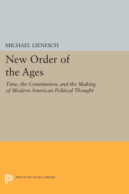 New Order of the Ages: Time, the Constitution, and the Making of Modern American Political Thought (Princeton Legacy Library): 921