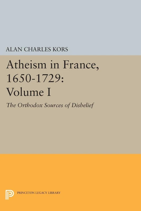 Atheism in France, 1650-1729, Volume I: The Orthodox Sources of Disbelief (Princeton Legacy Library): 1054