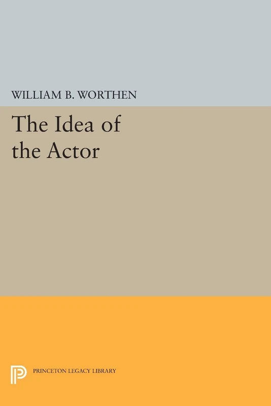 The Idea of the Actor (Princeton Legacy Library): Drama and the Ethics of Performance: 538