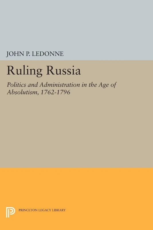 Ruling Russia: Politics and Administration in the Age of Absolutism, 1762-1796 (Princeton Legacy Library)